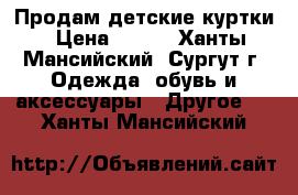 Продам детские куртки › Цена ­ 500 - Ханты-Мансийский, Сургут г. Одежда, обувь и аксессуары » Другое   . Ханты-Мансийский